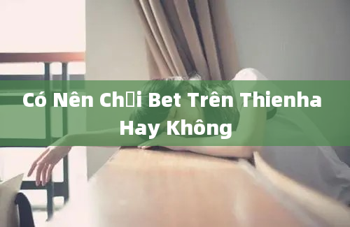 Có Nên Chơi Bet Trên Thienha Hay Không