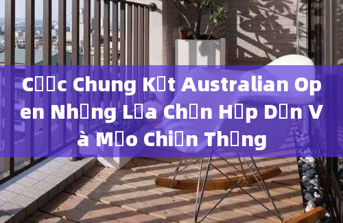 Cược Chung Kết Australian Open Những Lựa Chọn Hấp Dẫn Và Mẹo Chiến Thắng