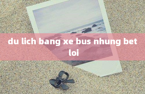 du lich bang xe bus nhung bet loi