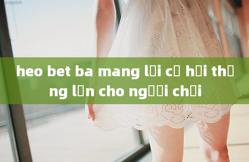 heo bet ba mang lại cơ hội thắng lớn cho người chơi