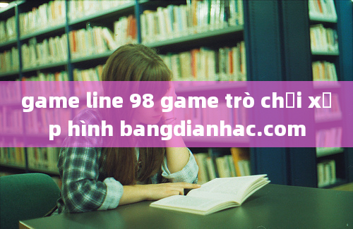 game line 98 game trò chơi xếp hình bangdianhac.com