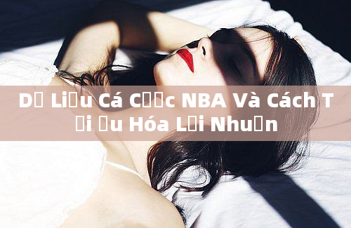 Dữ Liệu Cá Cược NBA Và Cách Tối Ưu Hóa Lợi Nhuận