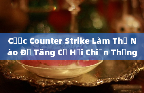 Cược Counter Strike Làm Thế Nào Để Tăng Cơ Hội Chiến Thắng