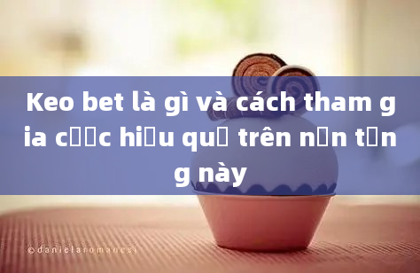 Keo bet là gì và cách tham gia cược hiệu quả trên nền tảng này