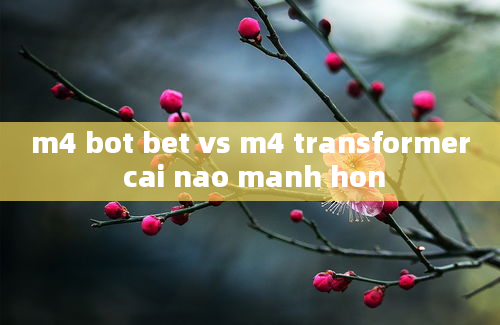 m4 bot bet vs m4 transformer cai nao manh hon