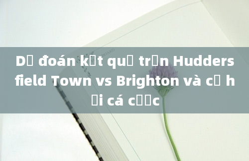 Dự đoán kết quả trận Huddersfield Town vs Brighton và cơ hội cá cược