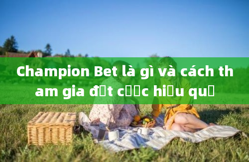 Champion Bet là gì và cách tham gia đặt cược hiệu quả