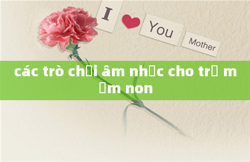 các trò chơi âm nhạc cho trẻ mầm non