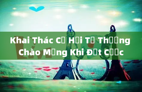 Khai Thác Cơ Hội Từ Thưởng Chào Mừng Khi Đặt Cược