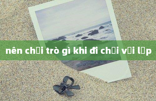 nên chơi trò gì khi đi chơi với lớp