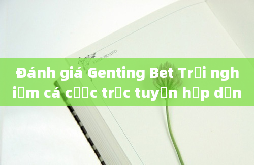 Đánh giá Genting Bet Trải nghiệm cá cược trực tuyến hấp dẫn