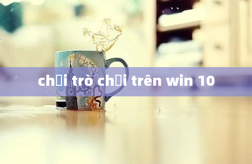 chơi trò chơi trên win 10