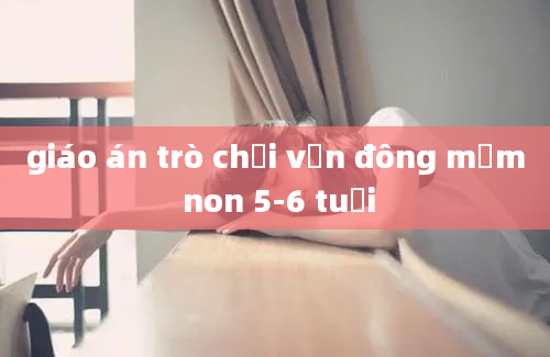 giáo án trò chơi vận đông mầm non 5-6 tuổi