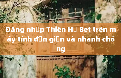 Đăng nhập Thiên Hạ Bet trên máy tính đơn giản và nhanh chóng