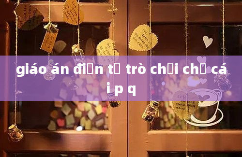 giáo án điện tử trò chơi chữ cái p q