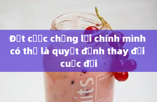 Đặt cược chống lại chính mình có thể là quyết định thay đổi cuộc đời