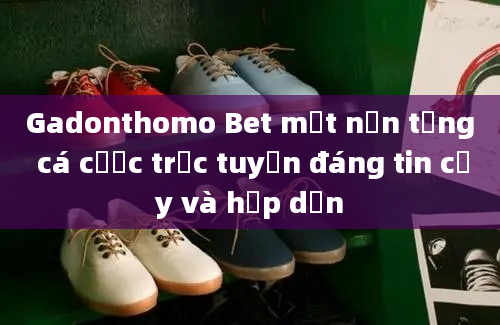 Gadonthomo Bet một nền tảng cá cược trực tuyến đáng tin cậy và hấp dẫn