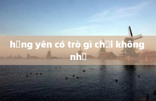 hưng yên có trò gì chơi không nhỉ