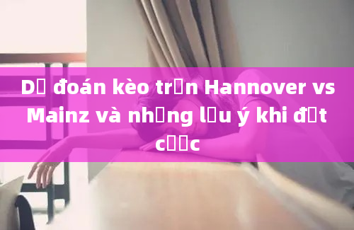 Dự đoán kèo trận Hannover vs Mainz và những lưu ý khi đặt cược