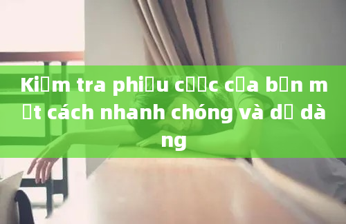 Kiểm tra phiếu cược của bạn một cách nhanh chóng và dễ dàng