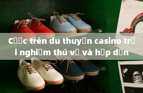 Cược trên du thuyền casino trải nghiệm thú vị và hấp dẫn