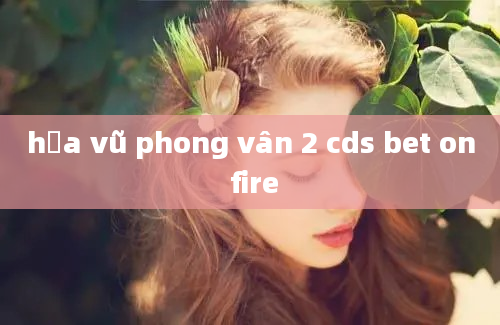 hỏa vũ phong vân 2 cds bet on fire