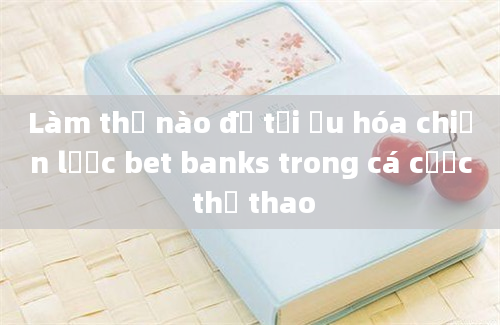 Làm thế nào để tối ưu hóa chiến lược bet banks trong cá cược thể thao