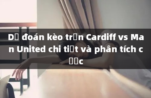 Dự đoán kèo trận Cardiff vs Man United chi tiết và phân tích cược