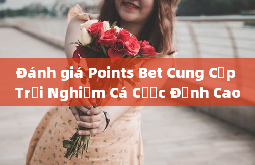 Đánh giá Points Bet Cung Cấp Trải Nghiệm Cá Cược Đỉnh Cao