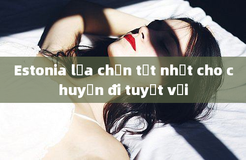 Estonia lựa chọn tốt nhất cho chuyến đi tuyệt vời