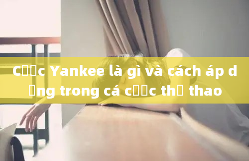 Cược Yankee là gì và cách áp dụng trong cá cược thể thao