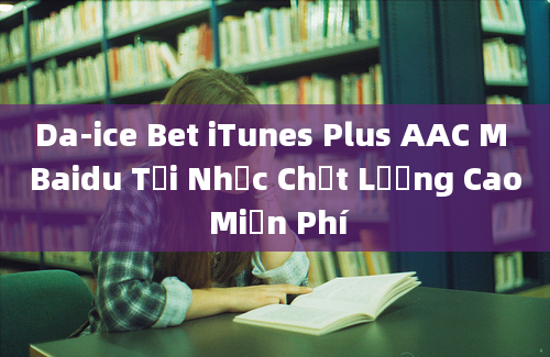 Da-ice Bet iTunes Plus AAC M Baidu Tải Nhạc Chất Lượng Cao Miễn Phí