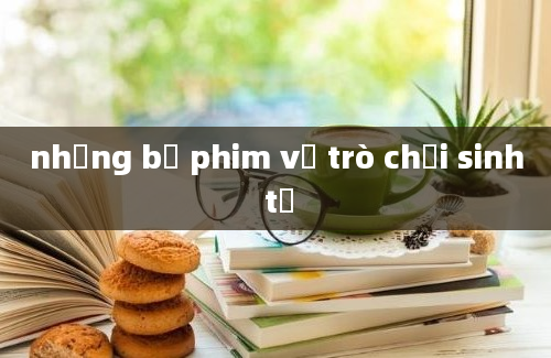 những bộ phim về trò chơi sinh tử