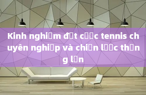 Kinh nghiệm đặt cược tennis chuyên nghiệp và chiến lược thắng lớn