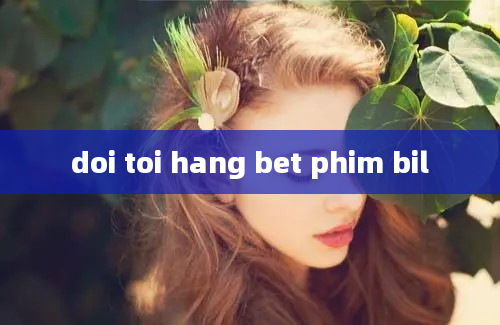 doi toi hang bet phim bil