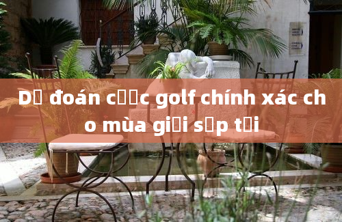 Dự đoán cược golf chính xác cho mùa giải sắp tới