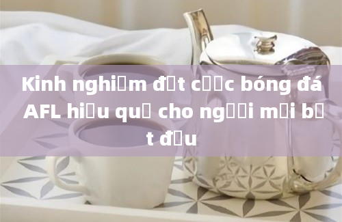 Kinh nghiệm đặt cược bóng đá AFL hiệu quả cho người mới bắt đầu