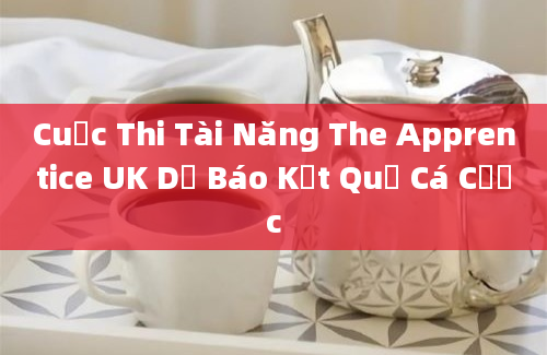 Cuộc Thi Tài Năng The Apprentice UK Dự Báo Kết Quả Cá Cược