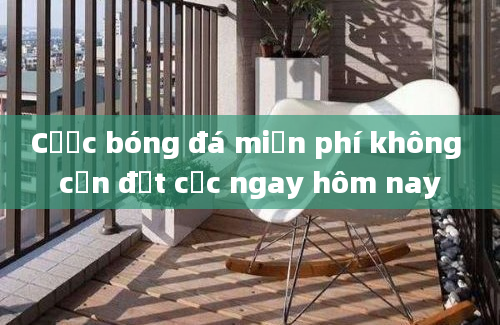 Cược bóng đá miễn phí không cần đặt cọc ngay hôm nay