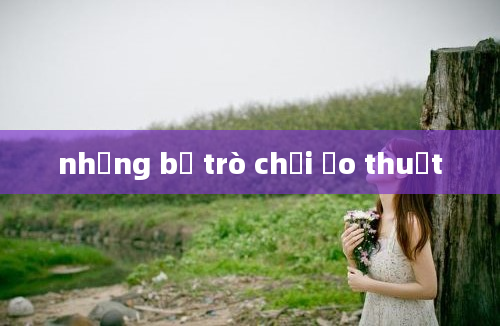 những bộ trò chơi ảo thuật