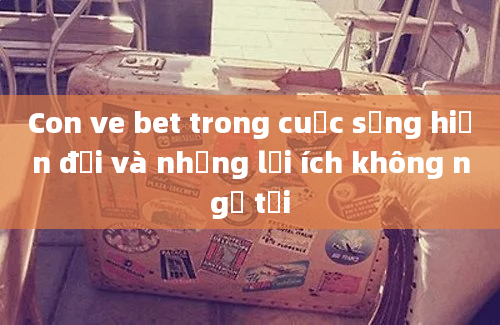 Con ve bet trong cuộc sống hiện đại và những lợi ích không ngờ tới