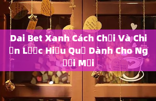 Dai Bet Xanh Cách Chơi Và Chiến Lược Hiệu Quả Dành Cho Người Mới