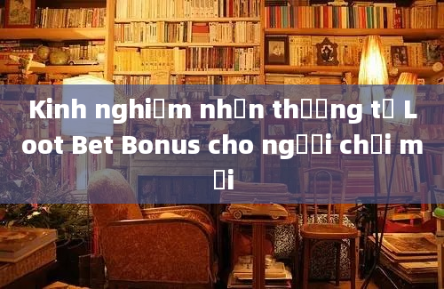 Kinh nghiệm nhận thưởng từ Loot Bet Bonus cho người chơi mới