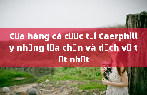 Cửa hàng cá cược tại Caerphilly những lựa chọn và dịch vụ tốt nhất