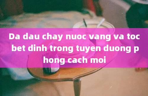 Da dau chay nuoc vang va toc bet dinh trong tuyen duong phong cach moi