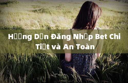 Hướng Dẫn Đăng Nhập Bet Chi Tiết và An Toàn