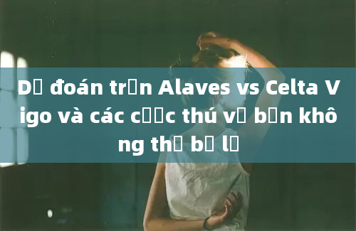 Dự đoán trận Alaves vs Celta Vigo và các cược thú vị bạn không thể bỏ lỡ