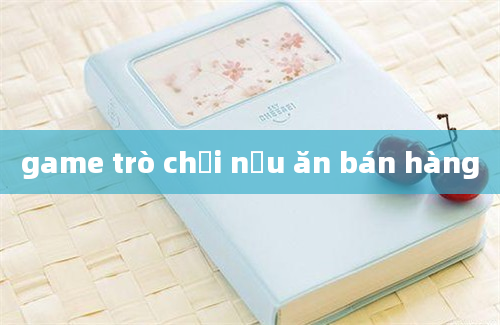 game trò chơi nấu ăn bán hàng