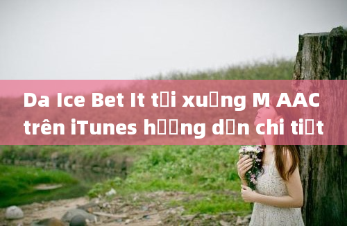 Da Ice Bet It tải xuống M AAC trên iTunes hướng dẫn chi tiết