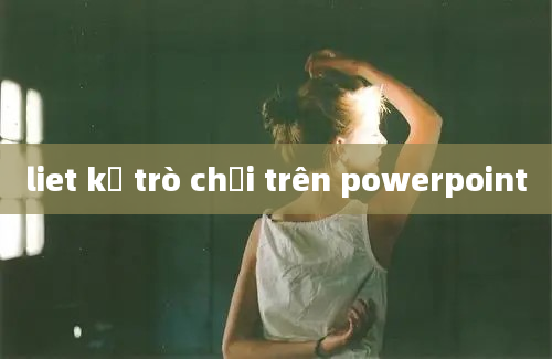 liet kế trò chơi trên powerpoint